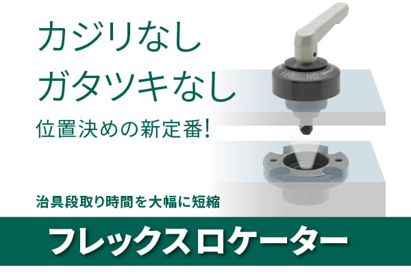 カジリなしガタツキなし 位置決めの新定番！ 治具段取り時間を大幅に短縮 「フレックスロケーター」